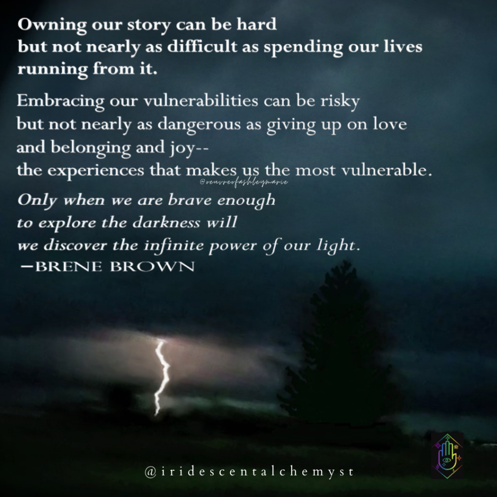 Owning our story can be hard, but not nearly as difficult as spending our lives running from it. Embracing our vulnerabilites can be risky, but not nearly as dangerous as giving up on love and belonging and joy-- the experiences that make us the most vulnerable. Only when we are brave enough to explore the darkness will we discover the infinitie power of our light. -Brene Brown