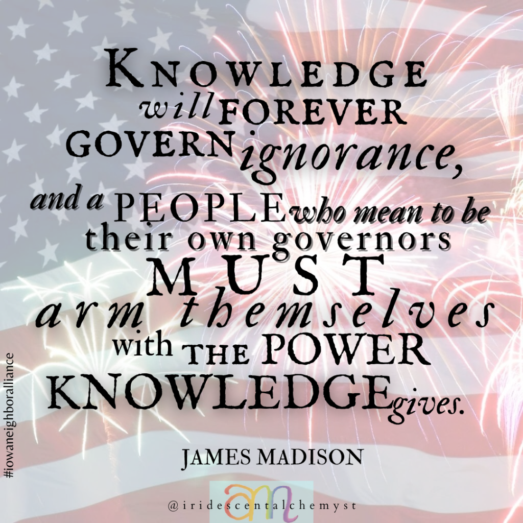 Knowledge will forever govern ignorance, and a people who mean to be their own governors must arm themselves with the power knowledge gives. James Madison @iridescentalchemyst