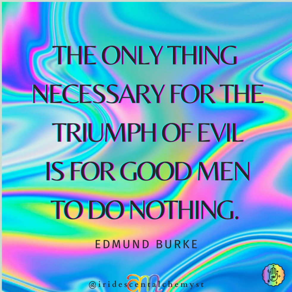 THe only thing necessary for the triumph of evil is for good men to do nothing. Edmund Burke @iridescentalchemyst