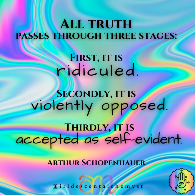 All truth passes through three stages. First, it is ridiculed. Secondly, it is violently opposed. Thirdly, it is accepted as self-evident. Arthur Schoppenhauer @iridescentalchemyst